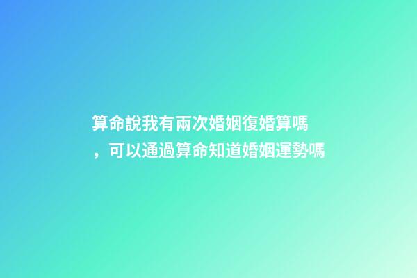 算命說我有兩次婚姻復婚算嗎，可以通過算命知道婚姻運勢嗎